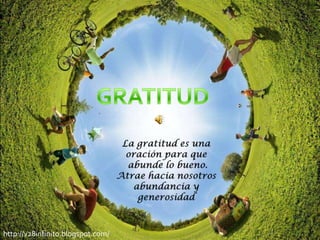 GRATITUD La gratitud es una oración para que  abunde lo bueno. Atrae hacia nosotros abundancia y generosidad  http://v28infinito.blogspot.com/  