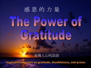 The Power of Gratitude 感 恩 的 力 量 Inspirational quotes on gratitude, thankfulness, and praise.  鼓舞人心的話語  