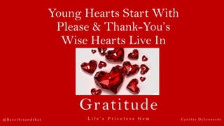 Young Hearts Start With
Please & Thank-You’s
Wise Hearts Live In
Gratitude
L i f e ’ s P r i c e l e s s G e m@ B a r e t h i s a n d t h a t C y n t h i a D e L e o n a r d o
 