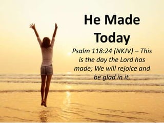 He Made
Today
Psalm 118:24 (NKJV) – This
is the day the Lord has
made; We will rejoice and
be glad in it.
 