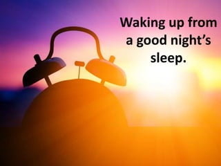 Waking up from
a good night’s
sleep.
 
