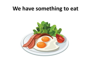 We have something to eat
 