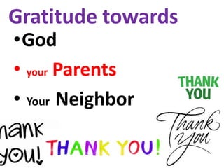Gratitude towards
•God
• your Parents
• Your Neighbor
 