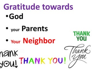 Gratitude towards
•God
• your Parents
• Your Neighbor
 