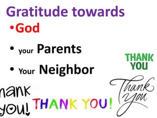 Gratitude towards
•God
• your Parents
• Your Neighbor
 