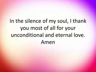 In the silence of my soul, I thank
you most of all for your
unconditional and eternal love.
Amen
 