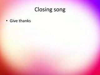 Closing song
• Give thanks
 
