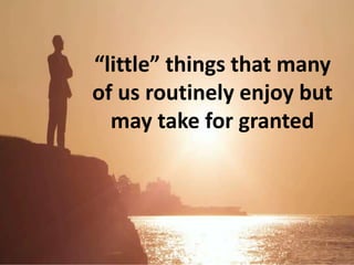 “little” things that many
of us routinely enjoy but
may take for granted
 