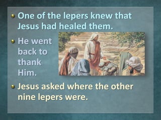 One of the lepers knew that
Jesus had healed them.
He went
back to
thank
Him.
Jesus asked where the other
nine lepers were.
 