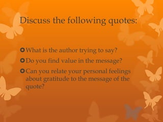 Discuss the following quotes:
What is the author trying to say?
Do you find value in the message?
Can you relate your personal feelings
about gratitude to the message of the
quote?