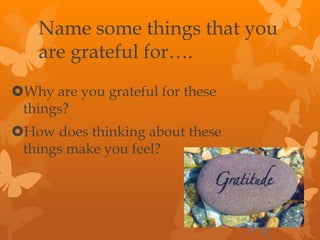 Name some things that you
are grateful for….
Why are you grateful for these
things?
How does thinking about these
things make you feel?