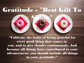 Gratitude - "Best Gift To
Share"
“Cultivate the habit of being grateful for
every good thing that comes to
you, and to give thanks continuously. And
because all things have contributed to your
advancement, you should include all things
in your gratitude.”
 