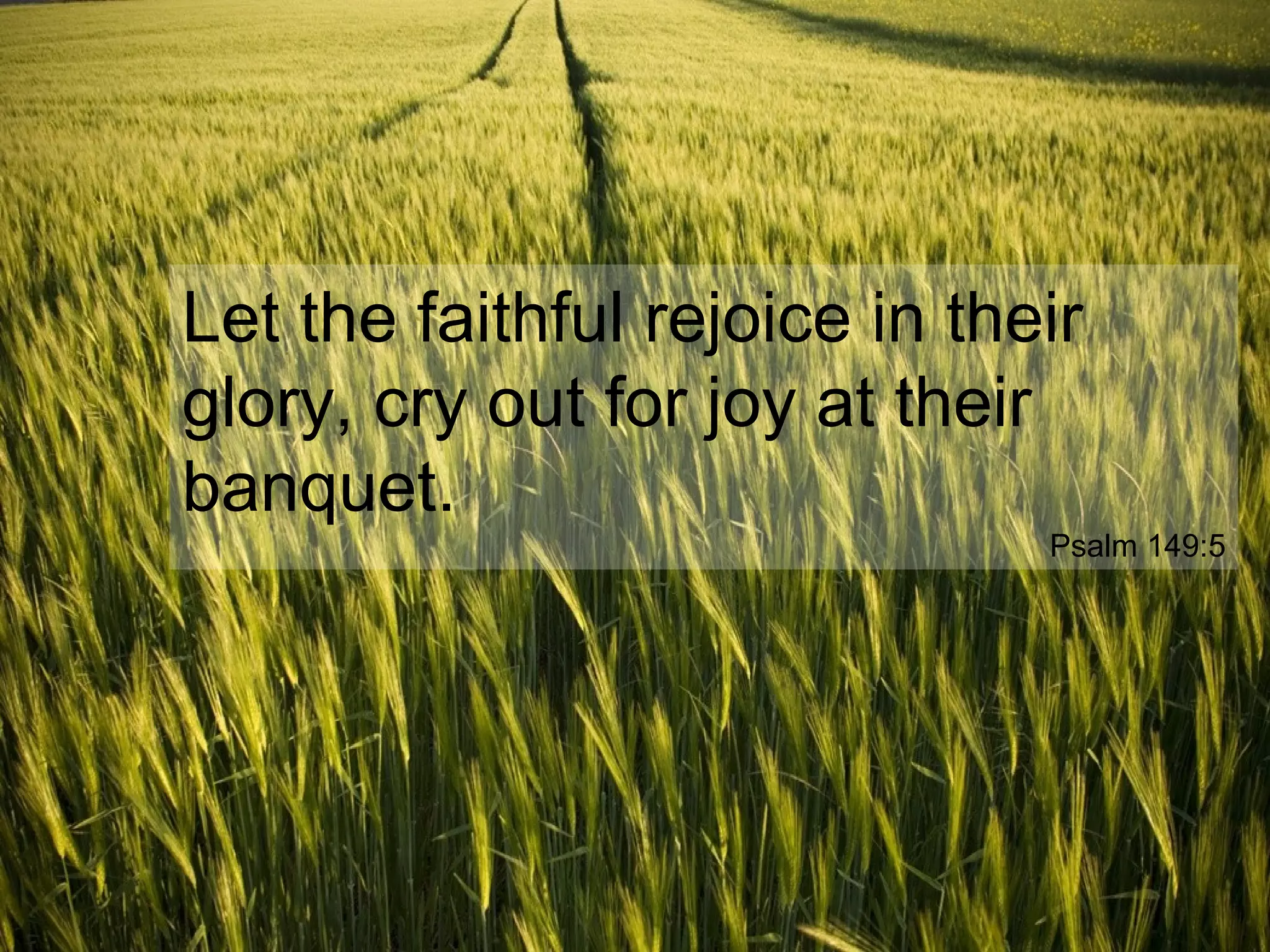 Let the faithful rejoice in their
glory, cry out for joy at their
banquet.
Psalm 149:5
 