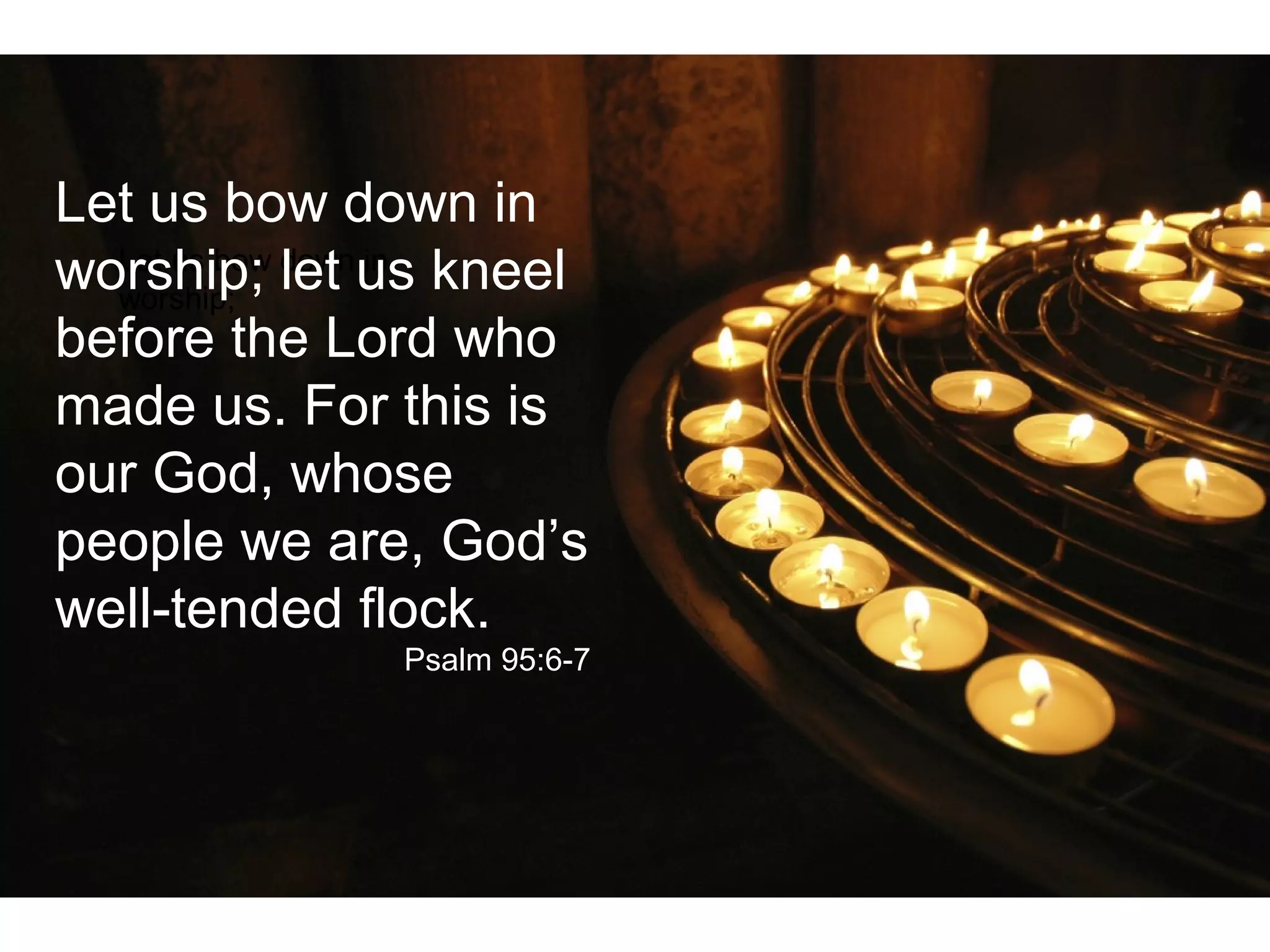 Let us bow down in
worship;
Let us bow down in
worship; let us kneel
before the Lord who
made us. For this is
our God, whose
people we are, God’s
well-tended flock.
Psalm 95:6-7
 