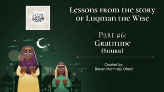 Lessons from the story
of Luqman the Wise
Part #6:
Gratitude
(Shukr)
Created by:
Banan Mahmaljy Obeid
 