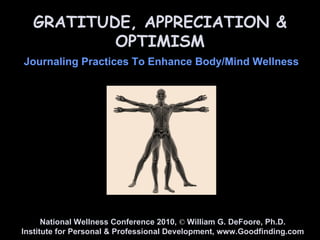GRATITUDE, APPRECIATION & OPTIMISM Journaling Practices To Enhance Body/Mind Wellness National Wellness Conference 2010,  ©  William G. DeFoore, Ph.D. Institute for Personal & Professional Development, www.Goodfinding.com 