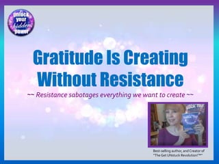 Best-selling author, and Creator of
“TheGet UNstuck Revolution!™”
Gratitude Is Creating
Without Resistance
~~ Resistance sabotages everything we want to create ~~
 