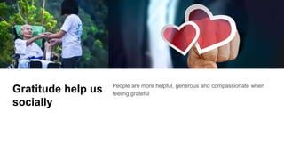 Gratitude help us
socially
People are more helpful, generous and compassionate when
feeling grateful
 
