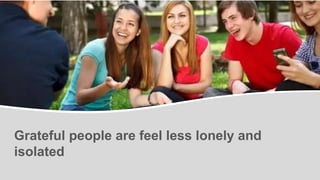 Grateful people are feel less lonely and
isolated
 