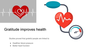 Gratitude improves health
Studies proved that grateful people are linked to
● Healthier blood pressure
● Better heart function
 