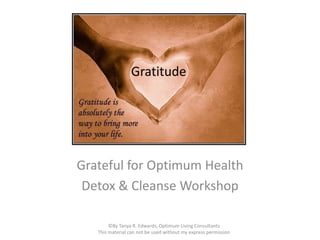 Gratitude




Grateful for Optimum Health
 Detox & Cleanse Workshop

        ©By Tanya R. Edwards, Optimum Living Consultants
   This material can not be used without my express permission
 