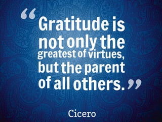 "Gratitude is not only the greatest of virtues, but the parent of all others." ~ Cicero