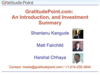 GratitudePoint.com:  An Introduction, and Investment Summary Shantanu Kangude Matt Fairchild Harshal Chhaya Contact: media@gratitudepoint.com / +1-214-235-3844 