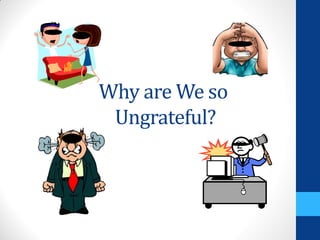 Why are We so
 Ungrateful?
 