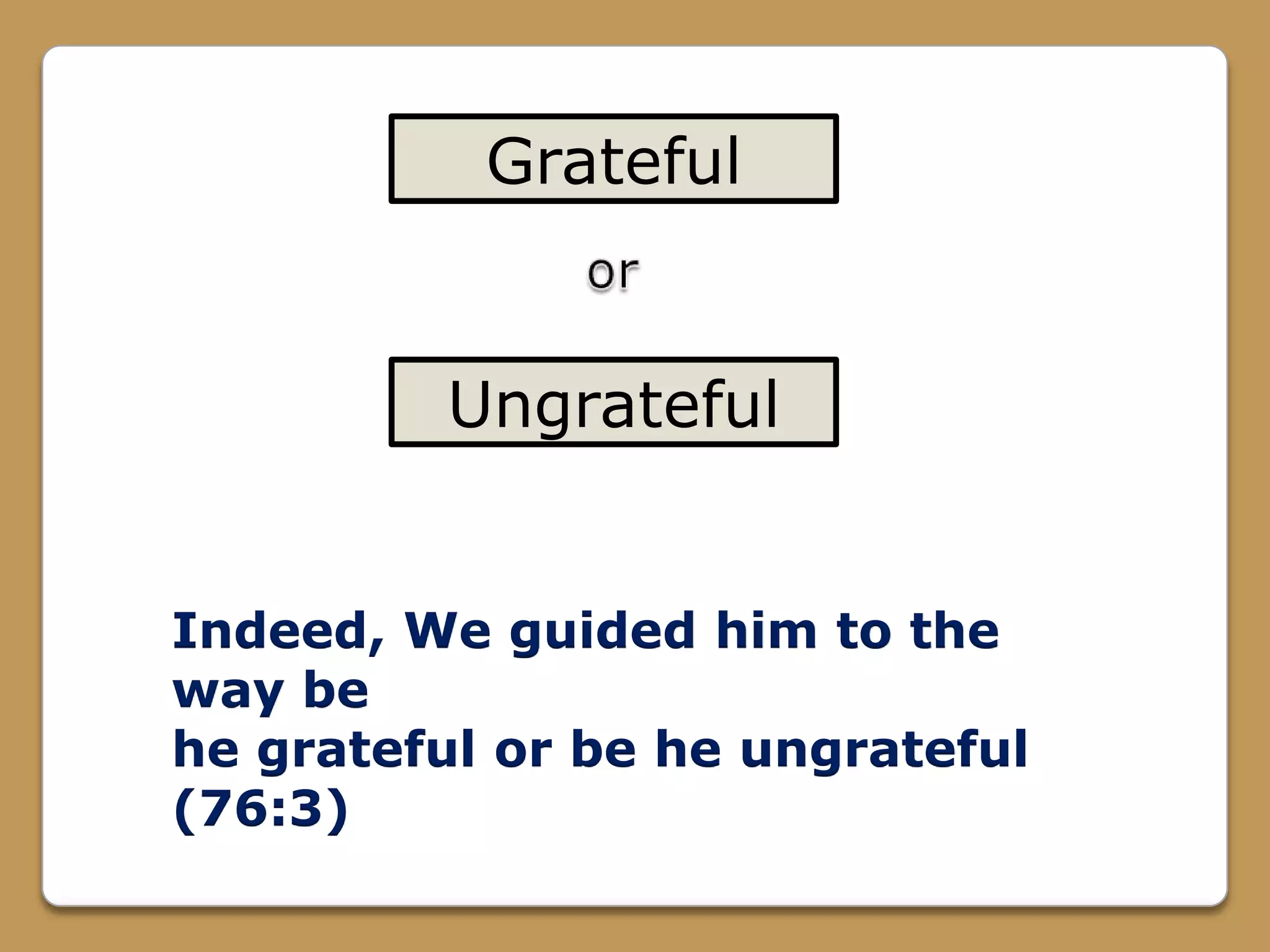 Grateful
Ungrateful
Indeed, We guided him to the
way be
he grateful or be he ungrateful
(76:3)