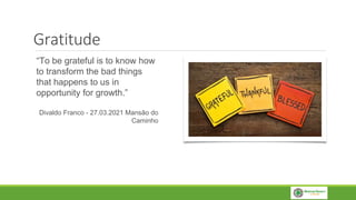 Gratitude
“To be grateful is to know how
to transform the bad things
that happens to us in
opportunity for growth.”
Divaldo Franco - 27.03.2021 Mansão do
Caminho
 