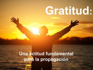 Gratitud:
Una actitud fundamental
para la propagación
 