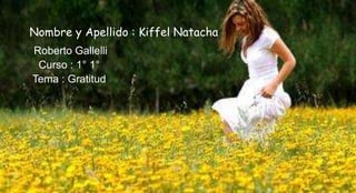 Nombre y Apellido : Kiffel Natacha
Roberto Gallelli
 Curso : 1° 1°
Tema : Gratitud
 