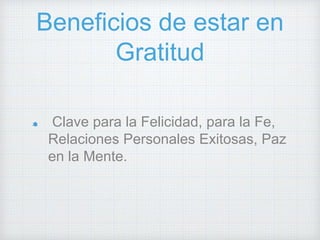Beneficios de estar en
Gratitud
Clave para la Felicidad, para la Fe,
Relaciones Personales Exitosas, Paz
en la Mente.
 