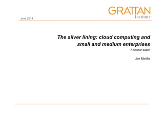 The silver lining: cloud computing and
small and medium enterprises
A Grattan paper
Jim Minifie
June 2014
 