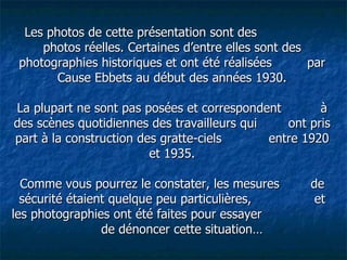 Les photos de cette présentation sont des  photos réelles. Certaines d’entre elles sont des photographies historiques et ont été réalisées  par Cause Ebbets au début des années 1930.   La plupart ne sont pas posées et correspondent  à des scènes quotidiennes des travailleurs qui  ont pris part à la construction des gratte-ciels  entre 1920 et 1935. Comme vous pourrez le constater, les mesures  de sécurité étaient quelque peu particulières,  et les photographies ont été faites pour essayer  de dénoncer cette situation… 