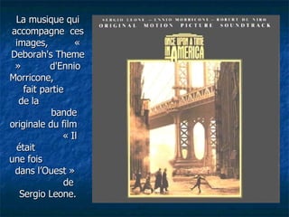 La musique qui accompagne  ces images,  « Deborah's Theme »  d'Ennio Morricone,  fait partie  de la  bande originale du film  « Il était  une fois  dans l’Ouest »  de Sergio Leone. 