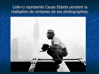 Celle-ci représente Cause Ebbets pendant la réalisation de certaines de ses photographies. 