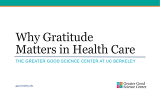 Why Gratitude
Matters in Health Care
THE GREATER GOOD SCIENCE CENTER AT UC BERKELEY
ggsc.berkeley.edu
 
