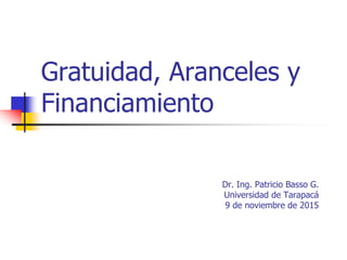 Gratuidad, Aranceles y
Financiamiento
Dr. Ing. Patricio Basso G.
Universidad de Tarapacá
9 de noviembre de 2015
 