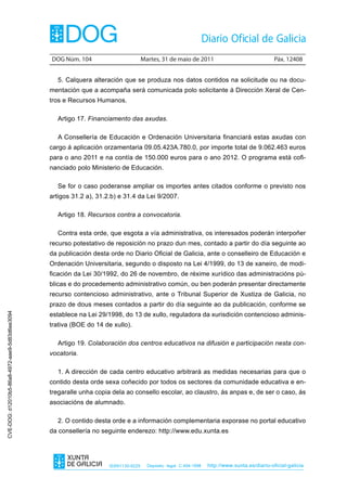DOG Núm. 104                         Martes, 31 de maio de 2011                                 Páx. 12408


                                                  5. Calquera alteración que se produza nos datos contidos na solicitude ou na docu-
                                                mentación que a acompaña será comunicada polo solicitante á Dirección Xeral de Cen-
                                                tros e Recursos Humanos.

                                                  Artigo 17. Financiamento das axudas.

                                                  A Consellería de Educación e Ordenación Universitaria financiará estas axudas con
                                                cargo á aplicación orzamentaria 09.05.423A.780.0, por importe total de 9.062.463 euros
                                                para o ano 2011 e na contía de 150.000 euros para o ano 2012. O programa está cofi-
                                                nanciado polo Ministerio de Educación.

                                                  Se for o caso poderanse ampliar os importes antes citados conforme o previsto nos
                                                artigos 31.2 a), 31.2.b) e 31.4 da Lei 9/2007.

                                                  Artigo 18. Recursos contra a convocatoria.

                                                  Contra esta orde, que esgota a vía administrativa, os interesados poderán interpoñer
                                                recurso potestativo de reposición no prazo dun mes, contado a partir do día seguinte ao
                                                da publicación desta orde no Diario Oficial de Galicia, ante o conselleiro de Educación e
                                                Ordenación Universitaria, segundo o disposto na Lei 4/1999, do 13 de xaneiro, de modi-
                                                ficación da Lei 30/1992, do 26 de novembro, de réxime xurídico das administracións pú-
                                                blicas e do procedemento administrativo común, ou ben poderán presentar directamente
                                                recurso contencioso administrativo, ante o Tribunal Superior de Xustiza de Galicia, no
                                                prazo de dous meses contados a partir do día seguinte ao da publicación, conforme se
                                                establece na Lei 29/1998, do 13 de xullo, reguladora da xurisdición contencioso adminis-
CVE-DOG: d12010b5-86a8-4972-aae9-5d83d6ee3094




                                                trativa (BOE do 14 de xullo).

                                                  Artigo 19. Colaboración dos centros educativos na difusión e participación nesta con-
                                                vocatoria.

                                                  1. A dirección de cada centro educativo arbitrará as medidas necesarias para que o
                                                contido desta orde sexa coñecido por todos os sectores da comunidade educativa e en-
                                                tregaralle unha copia dela ao consello escolar, ao claustro, ás anpas e, de ser o caso, ás
                                                asociacións de alumnado.

                                                  2. O contido desta orde e a información complementaria exporase no portal educativo
                                                da consellería no seguinte enderezo: http://www.edu.xunta.es




                                                                     ISSN1130-9229     Depósito legal C.494-1998   http://www.xunta.es/diario-oficial-galicia
 