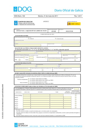 DOG Núm. 104                                                   Martes, 31 de maio de 2011                                                                   Páx. 12411


                                                                                                                              ANEXO I                                                     Programa cofinanciado por:

                                                           CONSELLERÍA DE EDUCACIÓN
                                                           E ORDENACIÓN UNIVERSITARIA



                                                PROCEDEMENTO                                                                             CÓDIGO DO PROCEDEMENTO     DOCUMENTO
                                                    AXUDAS PARA A ADQUISICIÓN DE LIBROS DE TEXTO                                                  ED330B                              SOLICITUDE

                                                                                                                      CURSO ESCOLAR 2011/2012
                                                 A) DATOS DO CENTRO
                                                TIPO DE CENTRO (SINALAR CUN X O QUE PROCEDA)

                                                                                       PÚBLICO                                                                 CONCERTADO
                                                DENOMINACIÓN DO CENTRO




                                                CONCELLO                                                                                CÓDIGO DO CENTRO




                                                 B) DATOS DO ALUMNO/A PARA O QUE SOLICITA AXUDA
                                                 (só alumnado matriculado en 1.º, 2.º, 5.º e 6.º de educación primaria, 1.º e 3.º de ESO e educación especial)
                                                PRIMEIRO APELIDO                                            SEGUNDO APELIDO                                          NOME




                                                ESTUDOS QUE REALIZA NO CURSO 2011/2012                                                                                        MINUSVALIDEZ IGUAL OU SUPERIOR AO 33%
                                                (SINALE CUN X E PARA EDUCACIÓN PRIMARIA E ESO INDIQUE O CURSO)                                                                (SINALE CUN X)

                                                Educación primaria           Curso                         Educación especial
                                                                                                                                          DATA DE NACEMENTO (DÍA/MES/ANO)     ALUMNO TUTELADO POLA XUNTA DE GALICIA
                                                                                                                                                                              (SINALE CUN X)
                                                 ESO                         Curso


                                                 C) DATOS DO SOLICITANTE
                                                PRIMEIRO APELIDO                                            SEGUNDO APELIDO                                          NOME




                                                DOCUMENTO IDENTIFICATIVO (NIF / NIE)           MINUSVALIDEZ IGUAL OU SUPERIOR AO 33% (SINALE CUN X)    SITUACIÓN DE VIOLENCIA DE XÉNERO (SINALE CUN X)




                                                 D) DECLARACIÓN XURADA DA RENDA PER CÁPITA FAMILIAR (ano 2009)
                                                  O solicitante declara baixo xuramento que se atopa incluído na situación de renda per cápita familiar que se indica a continuación. No caso de
                                                  solicitudes de axuda para alumnado de educación especial, ou en situación de garda, tutela ou atención de día pola Xunta de Galicia, este cadro
                                                  deixarase en branco.
                                                                                   con renda per cápita familiar ata 6.000 €,
                                                       Familias monoparentais
                                                                                   con renda per cápita familiar entre 6.000,01 ata 9.000 €.
                                                                                       con renda per cápita familiar ata 5.400 €,
                                                               Resto de familias
                                                                                       con renda per cápita familiar entre 5.400,01 ata 9.000 €.
CVE-DOG: d12010b5-86a8-4972-aae9-5d83d6ee3094




                                                E) DATOS FAMILIARES (todos os datos son referidos ao 31 de decembro de 2009)
                                                 N.º DE MEMBROS DA UNIDADE FAMILIAR DISTINTOS DO ALUMNO PARA O QUE SOLICITA A AXUDA E DO SOLICITANTE (no caso
                                                 de alumnado matriculado en educación especial ou en situación de garda, tutela ou atención de día pola Xunta de Galicia deixarase en branco)
                                                                                                                                                                                               MINUSVALIDEZ
                                                                                                                                                                                    DATA DE
                                                  PARENTESCO              DNI OU NIE                           APELIDOS                                     NOME                             IGUAL OU SUPERIOR
                                                                                                                                                                                   NACEMENTO
                                                                                                                                                                                             AO 33% (sinale cun X)

                                                Cónxuxe/análogo
                                                Fillo/a*

                                                Fillo/a*

                                                Fillo/a*

                                                Fillo/a*
                                                Fillo/a*

                                                Fillo/a*
                                                * Indicaranse os datos:
                                                   - Dos fillos menores de idade a excepción do alumno para o cal solicita axuda e dos emancipados.
                                                   - Dos fillos maiores de idade con minusvalidez física, psíquica ou sensorial ou incapacitados xuridicamente, suxeitos á patria potestade prorrogada ou
                                                     rehabilitada.
                                                   - Dos fillos solteiros menores de vinte e cinco anos e que convivan no domicilio familiar o 31 de decembro de 2009.




                                                                                       ISSN1130-9229                Depósito legal C.494-1998                http://www.xunta.es/diario-oficial-galicia
 