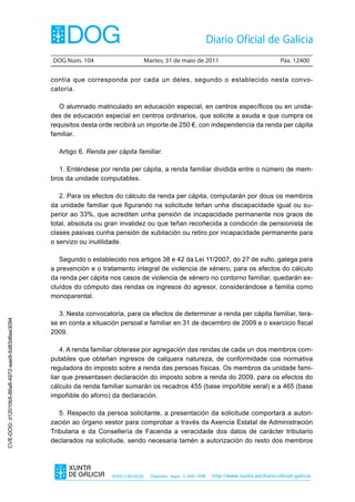 DOG Núm. 104                        Martes, 31 de maio de 2011                                 Páx. 12400

                                                contía que corresponda por cada un deles, segundo o establecido nesta convo-
                                                catoria.

                                                   O alumnado matriculado en educación especial, en centros específicos ou en unida-
                                                des de educación especial en centros ordinarios, que solicite a axuda e que cumpra os
                                                requisitos desta orde recibirá un importe de 250 €, con independencia da renda per cápita
                                                familiar.

                                                  Artigo 6. Renda per cápita familiar.

                                                   1. Enténdese por renda per cápita, a renda familiar dividida entre o número de mem-
                                                bros da unidade computables.

                                                   2. Para os efectos do cálculo da renda per cápita, computarán por dous os membros
                                                da unidade familiar que figurando na solicitude teñan unha discapacidade igual ou su-
                                                perior ao 33%, que acrediten unha pensión de incapacidade permanente nos graos de
                                                total, absoluta ou gran invalidez ou que teñan recoñecida a condición de pensionista de
                                                clases pasivas cunha pensión de xubilación ou retiro por incapacidade permanente para
                                                o servizo ou inutilidade.

                                                   Segundo o establecido nos artigos 38 e 42 da Lei 11/2007, do 27 de xullo, galega para
                                                a prevención e o tratamento integral de violencia de xénero, para os efectos do cálculo
                                                da renda per cápita nos casos de violencia de xénero no contorno familiar, quedarán ex-
                                                cluídos do cómputo das rendas os ingresos do agresor, considerándose a familia como
                                                monoparental.

                                                   3. Nesta convocatoria, para os efectos de determinar a renda per cápita familiar, tera-
CVE-DOG: d12010b5-86a8-4972-aae9-5d83d6ee3094




                                                se en conta a situación persoal e familiar en 31 de decembro de 2009 e o exercicio fiscal
                                                2009.

                                                    4. A renda familiar obterase por agregación das rendas de cada un dos membros com-
                                                putables que obteñan ingresos de calquera natureza, de conformidade coa normativa
                                                reguladora do imposto sobre a renda das persoas físicas. Os membros da unidade fami-
                                                liar que presentasen declaración do imposto sobre a renda do 2009, para os efectos do
                                                cálculo da renda familiar sumarán os recadros 455 (base impoñible xeral) e a 465 (base
                                                impoñible do aforro) da declaración.

                                                   5. Respecto da persoa solicitante, a presentación da solicitude comportará a autori-
                                                zación ao órgano xestor para comprobar a través da Axencia Estatal de Administración
                                                Tributaria e da Consellería de Facenda a veracidade dos datos de carácter tributario
                                                declarados na solicitude, sendo necesaria tamén a autorización do resto dos membros




                                                                    ISSN1130-9229     Depósito legal C.494-1998   http://www.xunta.es/diario-oficial-galicia
 