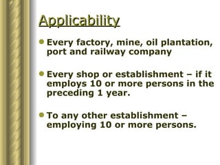 Applicability
 Every factory, mine, oil plantation,
  port and railway company

 Every shop or establishment – if it
  employs 10 or more persons in the
  preceding 1 year.

 To any other establishment –
  employing 10 or more persons.
 