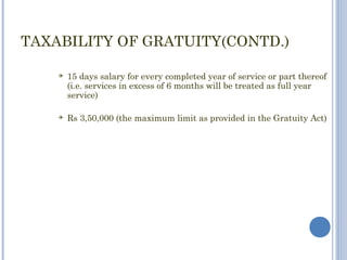 TAXABILITY OF GRATUITY(CONTD.)

       15 days salary for every completed year of service or part thereof
        (i.e. services in excess of 6 months will be treated as full year
        service)

       Rs 3,50,000 (the maximum limit as provided in the Gratuity Act)
 