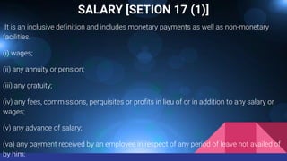 SALARY [SETION 17 (1)]
It is an inclusive definition and includes monetary payments as well as non-monetary
facilities.
(i) wages;
(ii) any annuity or pension;
(iii) any gratuity;
(iv) any fees, commissions, perquisites or profits in lieu of or in addition to any salary or
wages;
(v) any advance of salary;
(va) any payment received by an employee in respect of any period of leave not availed of
by him;
 