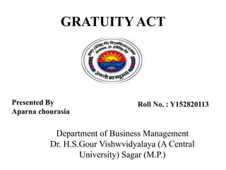 GRATUITY ACT
Presented By
Aparna chourasia
Roll No. : Y152820113
Department of Business Management
Dr. H.S.Gour Vishwvidyalaya (A Central
University) Sagar (M.P.)
 