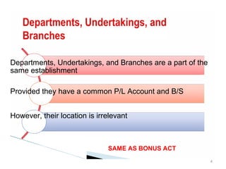 Departments, Undertakings, and Branches are a part of the
same establishment
Provided they have a common P/L Account and B/S
However, their location is irrelevant
SAME AS BONUS ACT
4
 