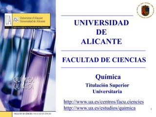 QUÍMICA
1
Química
Titulación Superior
Universitaria
http://www.ua.es/centros/facu.ciencies
http://www.ua.es/estudios/quimica
FACULTAD DE CIENCIAS
UNIVERSIDAD
DE
ALICANTE
 