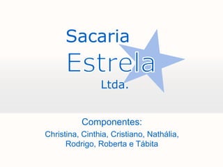 Sacaria Estrela          Ltda. Componentes: Christina, Cinthia, Cristiano, Nathália, Rodrigo, Roberta e Tábita 