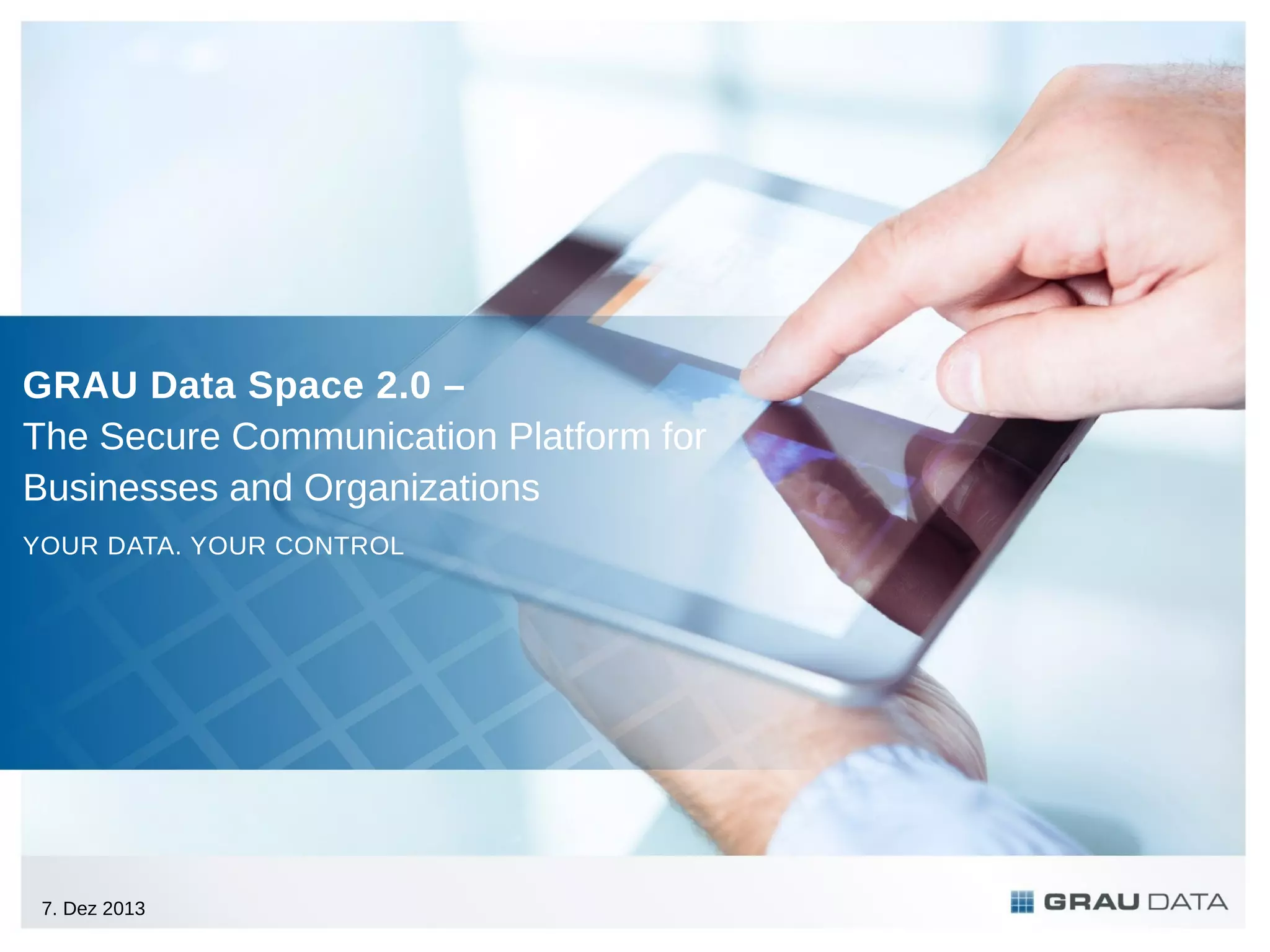 GRAU Data Space 2.0 –
The Secure Communication Platform for
Businesses and Organizations
YOUR DATA. YOUR CONTROL

7. Dez 2013

 